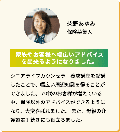 柴野あゆみ 保険募集人「家族やお客様へ幅広いアドバイスを出来るようになりました。」